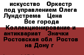 1.1) искусство : Оркестр под управлением Олега Лундстрема › Цена ­ 249 - Все города Коллекционирование и антиквариат » Значки   . Ростовская обл.,Ростов-на-Дону г.